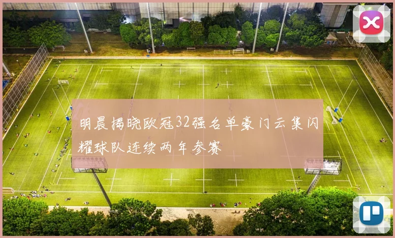 明晨揭晓欧冠32强名单豪门云集闪耀球队连续两年参赛